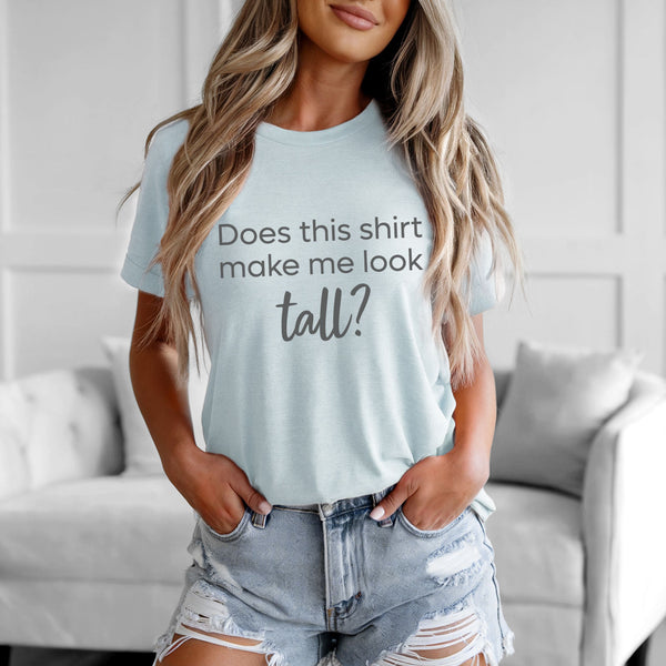 DOES THIS SHIRT MAKE ME LOOK TALL T-SHIRT